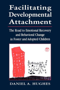 Title: Facilitating Developmental Attachment: The Road to Emotional Recovery and Behavioral Change in Foster and Adopted Children / Edition 1, Author: Daniel A. Hughes PhD