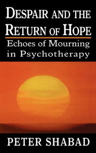 Title: Despair and the Return of Hope: Echoes of Mourning in Psychotherapy / Edition 1, Author: Peter C. Shabad