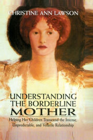 Title: Understanding the Borderline Mother: Helping Her Children Transcend the Intense, Unpredictable, and Volatile Relationship, Author: Christine Ann Lawson