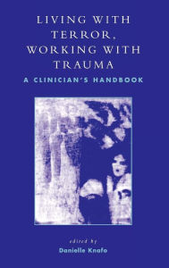Title: Living With Terror, Working With Trauma: A Clinician's Handbook, Author: Danielle Knafo Ph.D.
