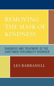 Title: Removing the Mask of Kindness: Diagnosis and Treatment of the Caretaker Personality Disorder, Author: Les Barbanell