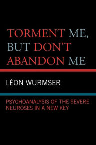 Title: Torment Me, But Don't Abandon Me: Psychoanalysis of the Severe Neuroses in a New Key, Author: Leon Wurmser