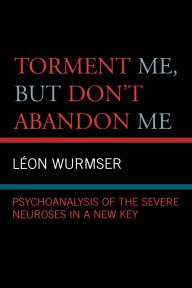 Title: Torment Me, But Don't Abandon Me: Psychoanalysis of the Severe Neuroses in a New Key, Author: Leon Wurmser