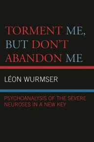 Title: Torment Me, But Don't Abandon Me: Psychoanalysis of the Severe Neuroses in a New Key, Author: Leon Wurmser