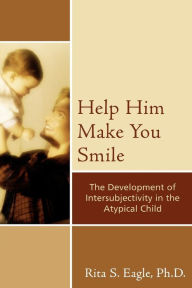 Title: Help Him Make You Smile: The Development of Intersubjectivity in the Atypical Child / Edition 1, Author: Rita S. Eagle