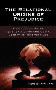 Title: The Relational Origins of Prejudice: A Convergence of Psychoanalytic and Social Cognitive Perspectives, Author: Ron B. Aviram