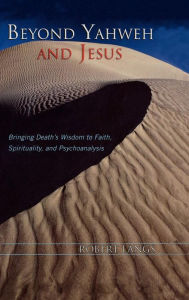 Title: Beyond Yahweh and Jesus: Bringing Death's Wisdom to Faith, Spirituality, and Psychoanalysis, Author: Robert Langs