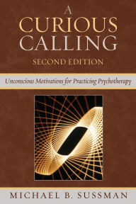 Title: A Curious Calling: Unconscious Motivations for Practicing Psychotherapy / Edition 2, Author: Michael B. Sussman