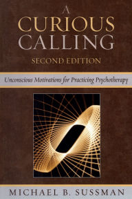 Title: A Curious Calling: Unconscious Motivations for Practicing Psychotherapy / Edition 2, Author: Michael B. Sussman
