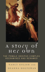 Title: A Story of Her Own: The Female Oedipus Complex Reexamined and Renamed, Author: Nancy Kulish