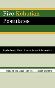 Title: Five Kohutian Postulates: Psychotherapy Theory from an Empathic Perspective, Author: Ronald R. Lee