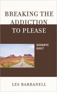 Title: Breaking the Addiction to Please: Goodbye Guilt, Author: Les Barbanell