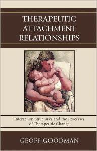 Title: Therapeutic Attachment Relationships: Interaction Structures and the Processes of Therapeutic Change, Author: Geoff Goodman