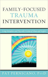 Title: Family-Focused Trauma Intervention: Using Metaphor and Play with Victims of Abuse and Neglect, Author: Patricia Pernicano PsyD