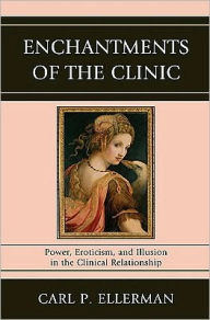 Title: Enchantments of the Clinic: Power, Eroticism, and Illusion in the Clinical Relationship, Author: Carl P. Ellerman