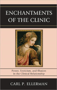 Title: Enchantments of the Clinic: Power, Eroticism, and Illusion in the Clinical Relationship, Author: Carl P. Ellerman