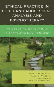 Title: Ethical Practice in Child and Adolescent Analysis and Psychotherapy: Protecting Safety in a Therapeutic Environment, Author: Anita G. Schmukler