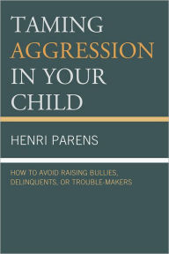 Title: Taming Aggression in Your Child: How to Avoid Raising Bullies, Delinquents, or Trouble-Makers, Author: Henri Parens