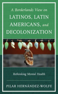 Title: A Borderlands View on Latinos, Latin Americans, and Decolonization: Rethinking Mental Health, Author: Pilar Hernández-Wolfe