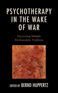 Title: Psychotherapy in the Wake of War: Discovering Multiple Psychoanalytic Traditions, Author: Bernd Huppertz