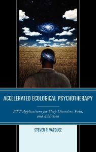 Title: Accelerated Ecological Psychotherapy: ETT Applications for Sleep Disorders, Pain, and Addiction, Author: Steven  R. Vazquez
