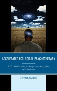 Title: Accelerated Ecological Psychotherapy: ETT Applications for Sleep Disorders, Pain, and Addiction, Author: Steven  R. Vazquez