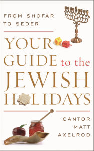 Title: Your Guide to the Jewish Holidays: From Shofar to Seder, Author: Cantor Matt Axelrod