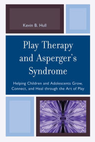 Title: Play Therapy and Asperger's Syndrome: Helping Children and Adolescents Grow, Connect, and Heal through the Art of Play, Author: Kevin B. Hull PhD