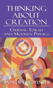 Title: Thinking about Creation: Eternal Torah and Modern Physics, Author: Andrew Goldfinger