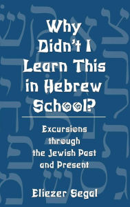 Title: Why Didn't I Learn This in Hebrew School?: Excursions Through the Jewish Past and Present, Author: Eliezer Segal