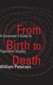 Title: From Birth to Death: A Consumer's Guide to Population Studies / Edition 1, Author: William Petersen