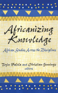 Title: Africanizing Knowledge: African Studies Across the Disciplines / Edition 1, Author: Toyin Falola