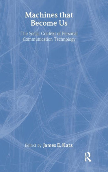 Machines That Become Us: The Social Context of Personal Communication Technology / Edition 1