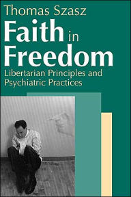 Title: Faith in Freedom: Libertarian Principles and Psychiatric Practices, Author: Thomas Szasz