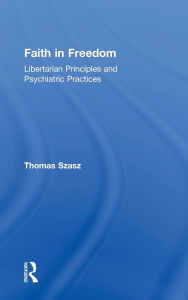 Title: Faith in Freedom: Libertarian Principles and Psychiatric Practices, Author: Thomas Szasz