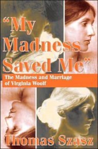 Title: My Madness Saved Me: The Madness and Marriage of Virginia Woolf / Edition 1, Author: Thomas Szasz