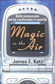 Title: Magic in the Air: Mobile Communication and the Transformation of Social Life / Edition 1, Author: James E. Katz
