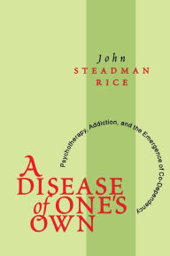 Title: A Disease of One's Own: Psychotherapy, Addiction and the Emergence of Co-dependency, Author: John Steadman Rice