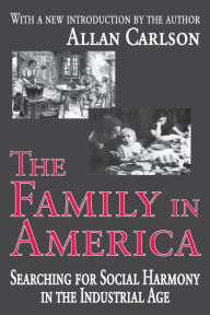 Title: The Family in America: Searching for Social Harmony in the Industrial Age / Edition 1, Author: Allan C. Carlson