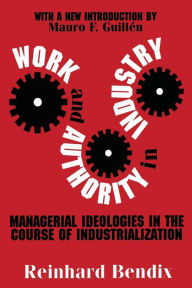 Title: Work and Authority in Industry: Managerial Ideologies in the Course of Industrialization / Edition 1, Author: Richard Bendix