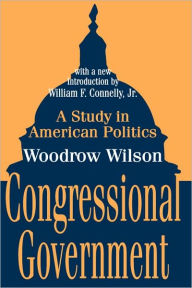 Title: Congressional Government: A Study in American Politics / Edition 1, Author: Woodrow Wilson
