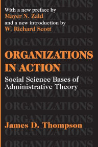 Title: Organizations in Action: Social Science Bases of Administrative Theory / Edition 1, Author: James D. Thompson