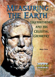 Title: Measuring the Earth: Eratosthenes and His Celestial Geometry, Author: Mary Gow