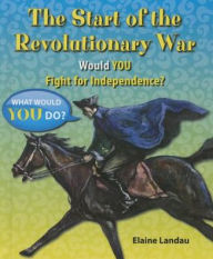 Title: The Start of the Revolutionary War: Would You Fight for Independence?, Author: Elaine Landau