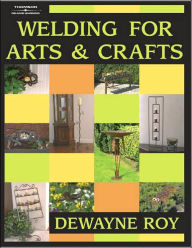 Title: Welding for Arts and Crafts / Edition 1, Author: Dewayne Roy