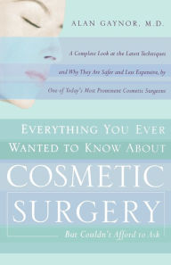 Title: Everything You Ever Wanted to Know About Cosmetic Surgery but Couldn't Afford to Ask: A Complete Look at the Latest Techniques and Why They Are Safer and Less Expensive, by One of Today's Most Prominent Cosmetic Surgeons, Author: Alan Gaynor