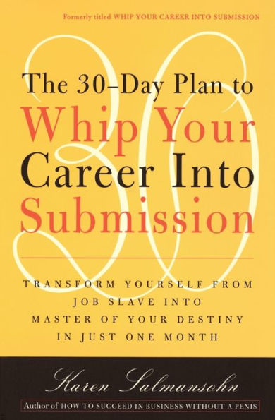 The 30-Day Plan to Whip Your Career Into Submission: Transform Yourself from Job Slave Master of Destiny Just One Month