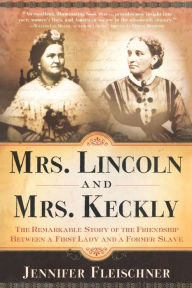 Title: Mrs. Lincoln and Mrs. Keckly: The Remarkable Story of the Friendship between a First Lady and a Former Slave, Author: Jennifer Fleischner