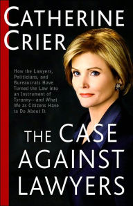 Title: The Case Against Lawyers: How the Lawyers, Politicians, and Bureaucrats Have Turned the Law into an Instrument of Tyranny -- and What We as Citizens Have to Do About It, Author: Catherine Crier