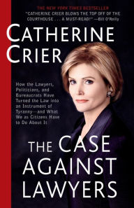 Title: The Case Against Lawyers: How the Lawyers, Politicians, and Bureaucrats Have Turned the Law into an Instrument of Tyranny--and What We as Citizens Have to Do About It, Author: Catherine Crier